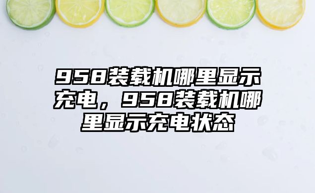 958裝載機(jī)哪里顯示充電，958裝載機(jī)哪里顯示充電狀態(tài)