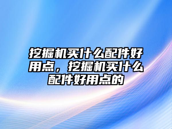 挖掘機(jī)買什么配件好用點(diǎn)，挖掘機(jī)買什么配件好用點(diǎn)的