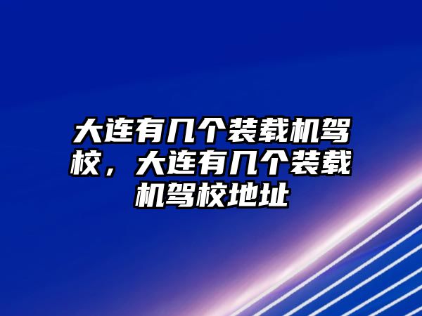 大連有幾個裝載機駕校，大連有幾個裝載機駕校地址