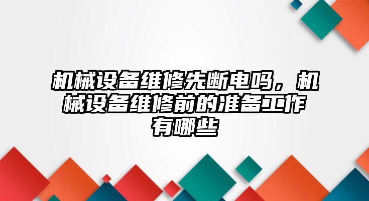 機械設備維修先斷電嗎，機械設備維修前的準備工作有哪些