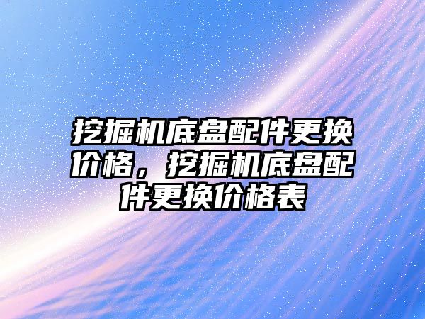 挖掘機底盤配件更換價格，挖掘機底盤配件更換價格表