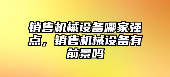 銷售機械設備哪家強點，銷售機械設備有前景嗎