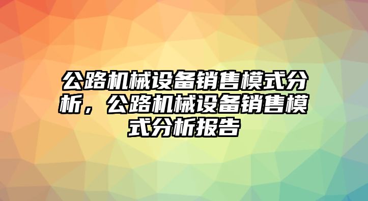 公路機(jī)械設(shè)備銷(xiāo)售模式分析，公路機(jī)械設(shè)備銷(xiāo)售模式分析報(bào)告