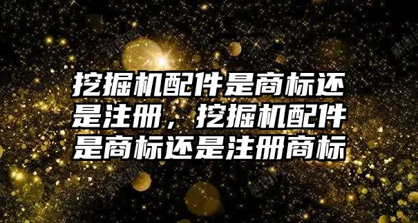 挖掘機配件是商標還是注冊，挖掘機配件是商標還是注冊商標