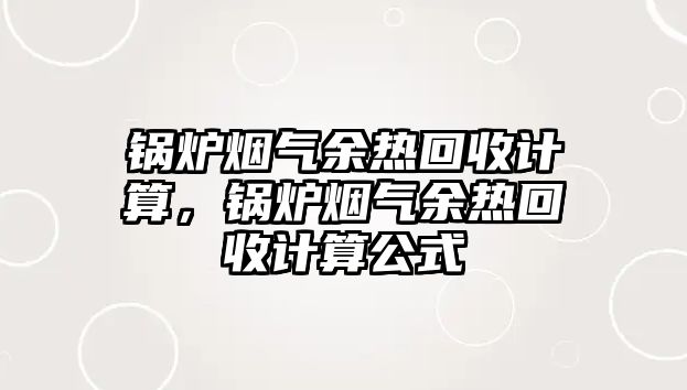 鍋爐煙氣余熱回收計算，鍋爐煙氣余熱回收計算公式