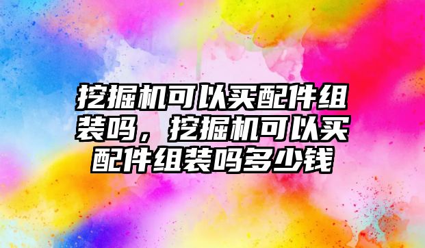 挖掘機(jī)可以買(mǎi)配件組裝嗎，挖掘機(jī)可以買(mǎi)配件組裝嗎多少錢(qián)