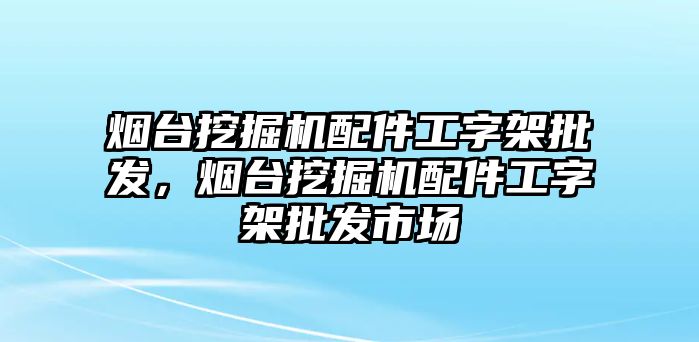 煙臺挖掘機(jī)配件工字架批發(fā)，煙臺挖掘機(jī)配件工字架批發(fā)市場