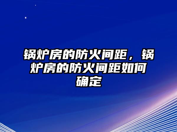 鍋爐房的防火間距，鍋爐房的防火間距如何確定