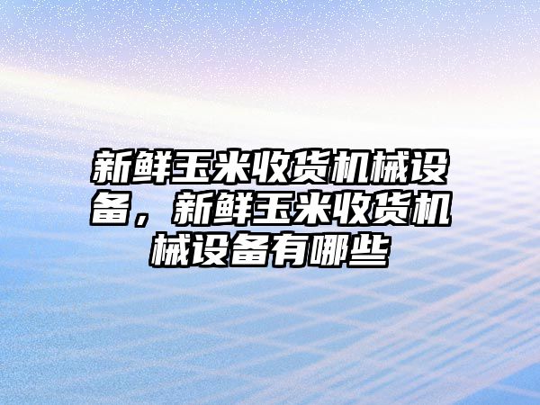 新鮮玉米收貨機(jī)械設(shè)備，新鮮玉米收貨機(jī)械設(shè)備有哪些