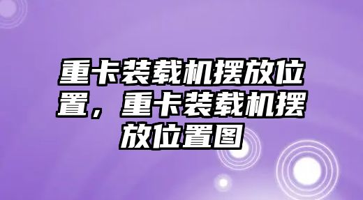 重卡裝載機(jī)擺放位置，重卡裝載機(jī)擺放位置圖