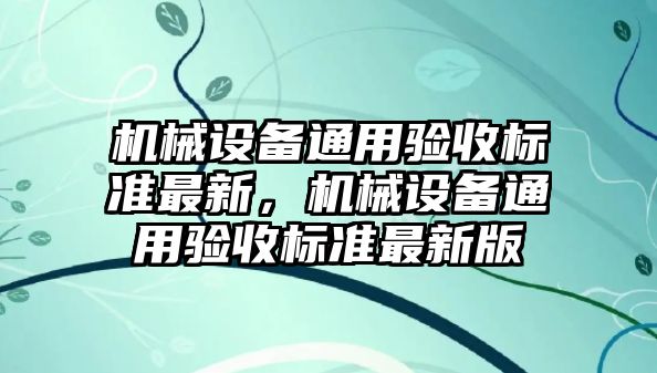 機械設(shè)備通用驗收標準最新，機械設(shè)備通用驗收標準最新版