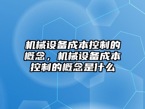 機(jī)械設(shè)備成本控制的概念，機(jī)械設(shè)備成本控制的概念是什么