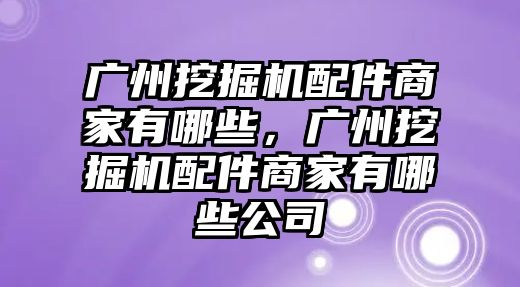 廣州挖掘機配件商家有哪些，廣州挖掘機配件商家有哪些公司