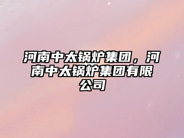 河南中太鍋爐集團，河南中太鍋爐集團有限公司