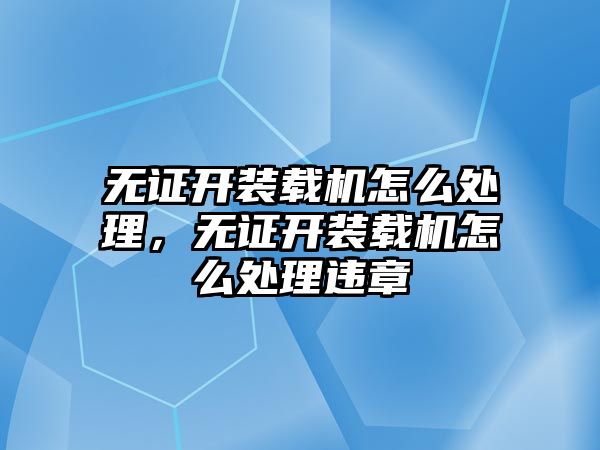 無證開裝載機怎么處理，無證開裝載機怎么處理違章