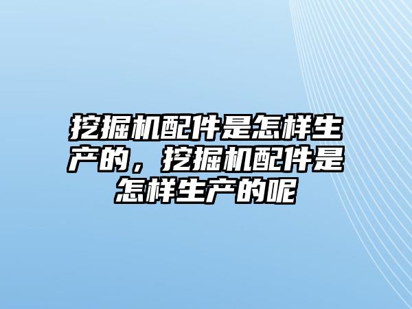 挖掘機配件是怎樣生產(chǎn)的，挖掘機配件是怎樣生產(chǎn)的呢