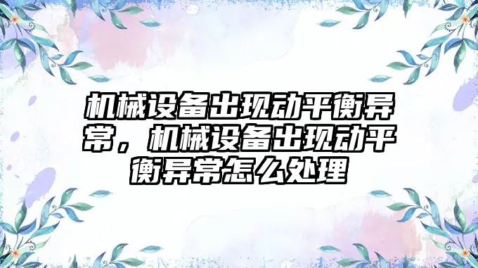 機械設備出現(xiàn)動平衡異常，機械設備出現(xiàn)動平衡異常怎么處理