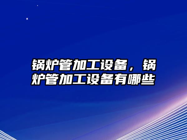 鍋爐管加工設備，鍋爐管加工設備有哪些