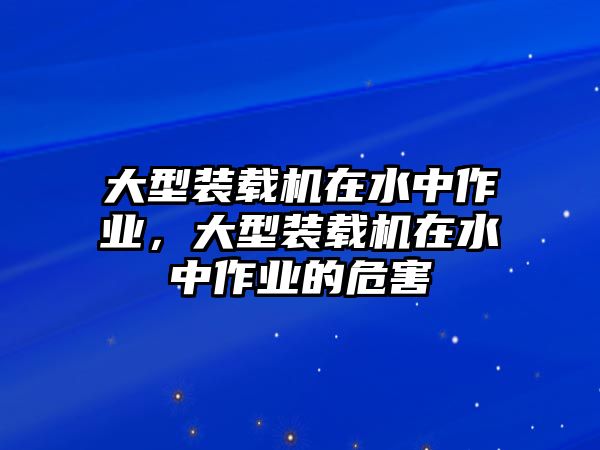 大型裝載機在水中作業(yè)，大型裝載機在水中作業(yè)的危害