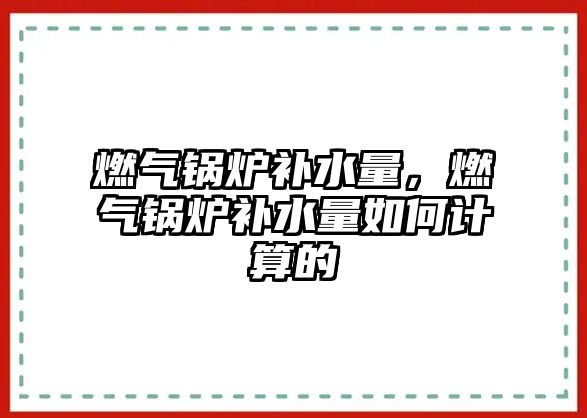 燃?xì)忮仩t補(bǔ)水量，燃?xì)忮仩t補(bǔ)水量如何計(jì)算的