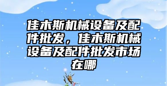 佳木斯機械設備及配件批發(fā)，佳木斯機械設備及配件批發(fā)市場在哪