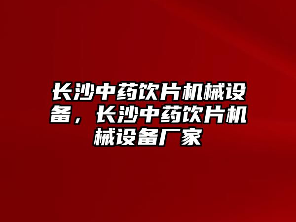 長沙中藥飲片機(jī)械設(shè)備，長沙中藥飲片機(jī)械設(shè)備廠家