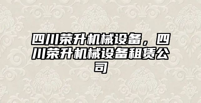 四川榮升機械設(shè)備，四川榮升機械設(shè)備租賃公司