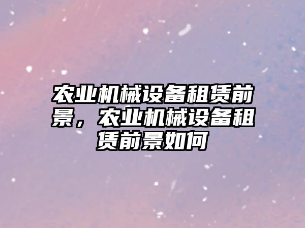 農(nóng)業(yè)機(jī)械設(shè)備租賃前景，農(nóng)業(yè)機(jī)械設(shè)備租賃前景如何