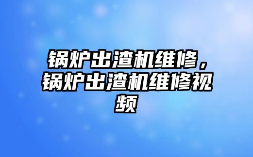 鍋爐出渣機維修，鍋爐出渣機維修視頻