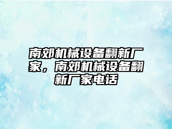 南郊機(jī)械設(shè)備翻新廠家，南郊機(jī)械設(shè)備翻新廠家電話