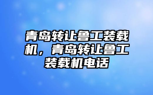 青島轉(zhuǎn)讓魯工裝載機(jī)，青島轉(zhuǎn)讓魯工裝載機(jī)電話