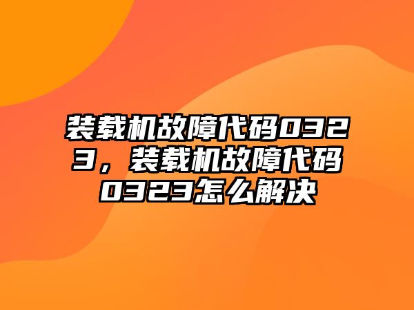 裝載機故障代碼0323，裝載機故障代碼0323怎么解決