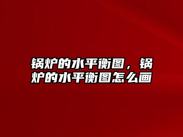 鍋爐的水平衡圖，鍋爐的水平衡圖怎么畫