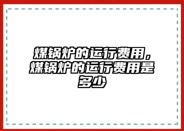 煤鍋爐的運(yùn)行費(fèi)用，煤鍋爐的運(yùn)行費(fèi)用是多少