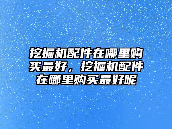 挖掘機(jī)配件在哪里購(gòu)買(mǎi)最好，挖掘機(jī)配件在哪里購(gòu)買(mǎi)最好呢