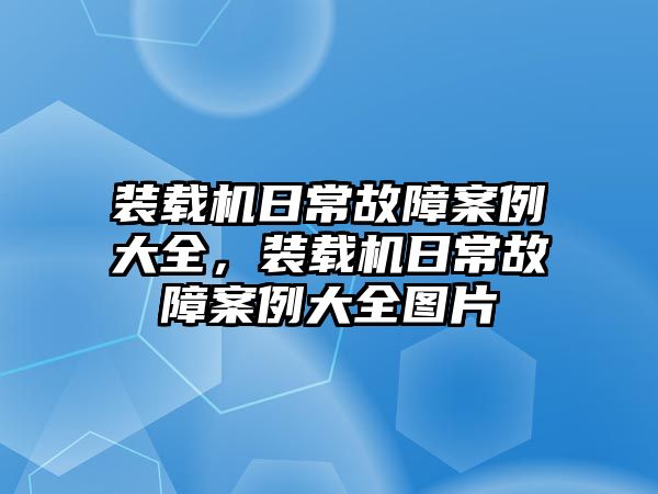 裝載機(jī)日常故障案例大全，裝載機(jī)日常故障案例大全圖片