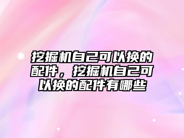 挖掘機(jī)自己可以換的配件，挖掘機(jī)自己可以換的配件有哪些