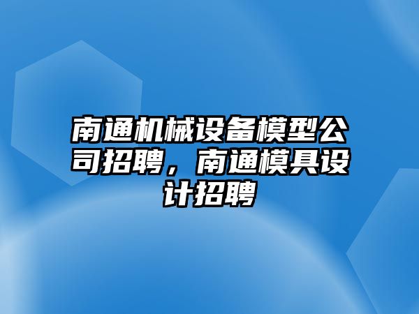 南通機(jī)械設(shè)備模型公司招聘，南通模具設(shè)計(jì)招聘