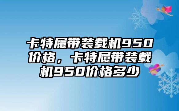 卡特履帶裝載機(jī)950價(jià)格，卡特履帶裝載機(jī)950價(jià)格多少