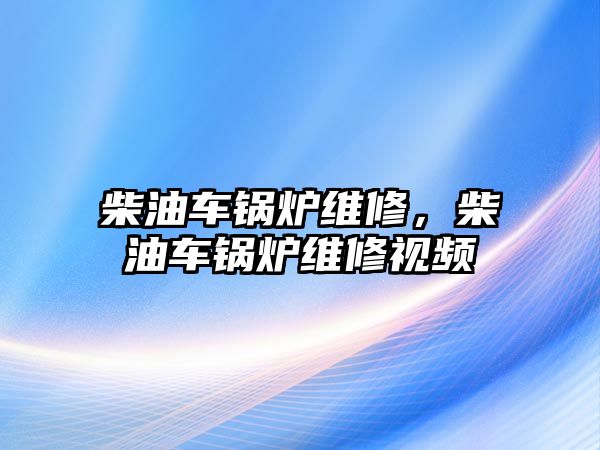 柴油車鍋爐維修，柴油車鍋爐維修視頻