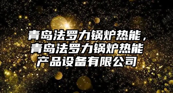 青島法羅力鍋爐熱能，青島法羅力鍋爐熱能產(chǎn)品設備有限公司