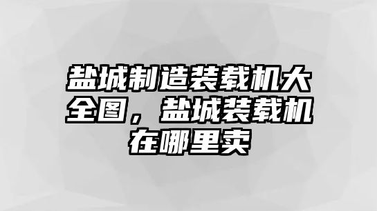 鹽城制造裝載機(jī)大全圖，鹽城裝載機(jī)在哪里賣(mài)