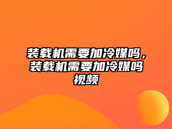 裝載機(jī)需要加冷媒嗎，裝載機(jī)需要加冷媒嗎視頻