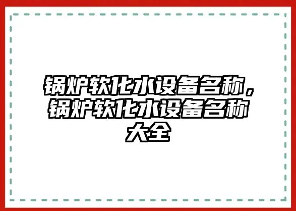 鍋爐軟化水設(shè)備名稱，鍋爐軟化水設(shè)備名稱大全