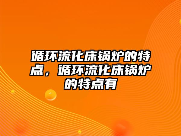 循環(huán)流化床鍋爐的特點，循環(huán)流化床鍋爐的特點有