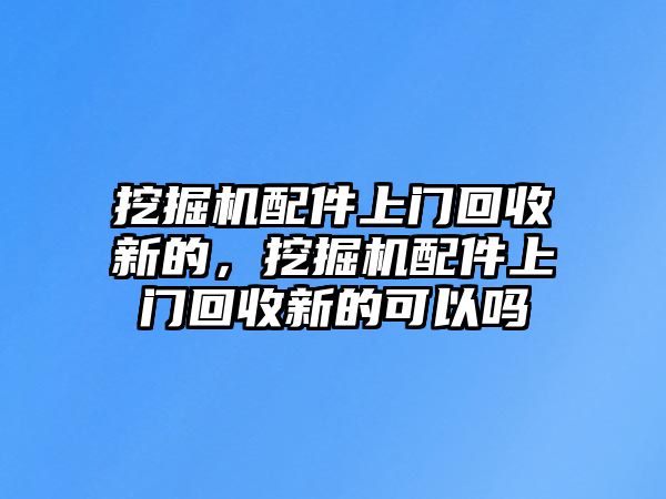 挖掘機(jī)配件上門回收新的，挖掘機(jī)配件上門回收新的可以嗎