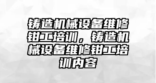 鑄造機械設備維修鉗工培訓，鑄造機械設備維修鉗工培訓內(nèi)容