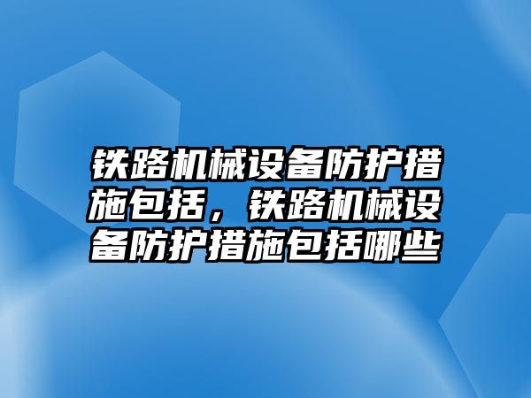 鐵路機械設(shè)備防護措施包括，鐵路機械設(shè)備防護措施包括哪些