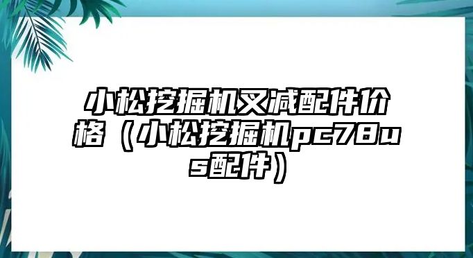 小松挖掘機(jī)叉減配件價格（小松挖掘機(jī)pc78us配件）