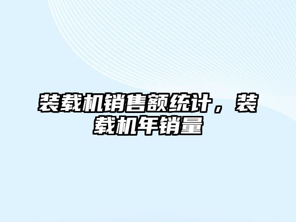 裝載機銷售額統(tǒng)計，裝載機年銷量